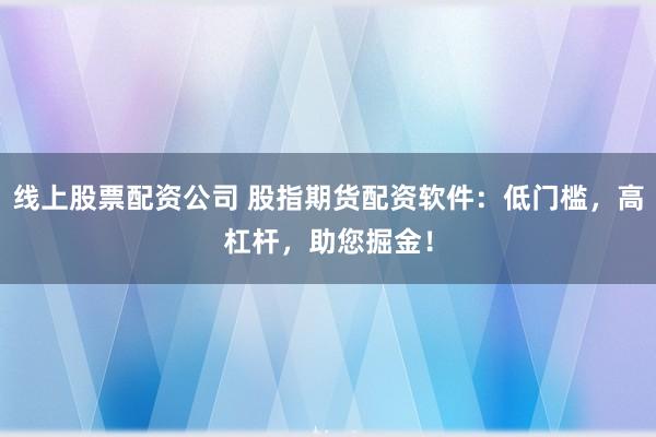线上股票配资公司 股指期货配资软件：低门槛，高杠杆，助您掘金！