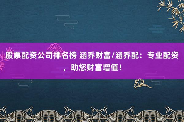 股票配资公司排名榜 涵乔财富/涵乔配：专业配资，助您财富增值！