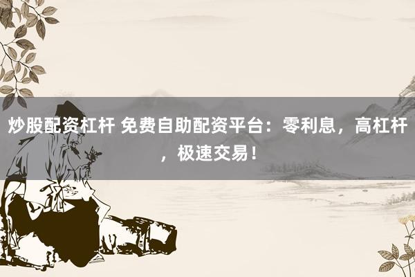 炒股配资杠杆 免费自助配资平台：零利息，高杠杆，极速交易！