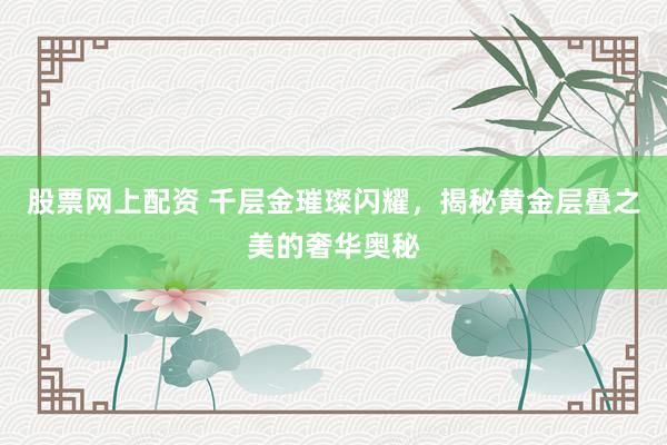 股票网上配资 千层金璀璨闪耀，揭秘黄金层叠之美的奢华奥秘