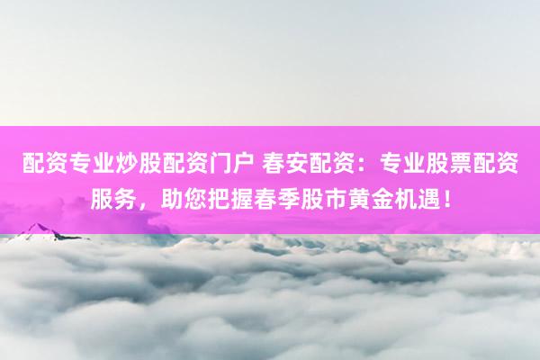 配资专业炒股配资门户 春安配资：专业股票配资服务，助您把握春季股市黄金机遇！