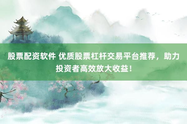 股票配资软件 优质股票杠杆交易平台推荐，助力投资者高效放大收益！