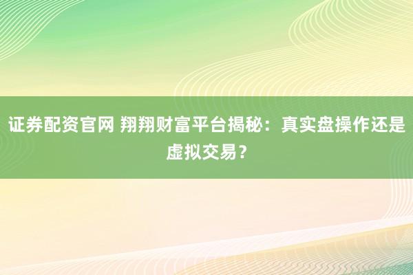 证券配资官网 翔翔财富平台揭秘：真实盘操作还是虚拟交易？