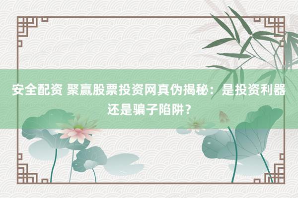 安全配资 聚赢股票投资网真伪揭秘：是投资利器还是骗子陷阱？