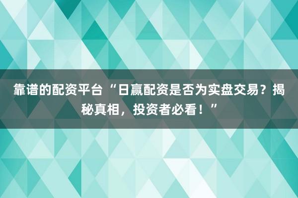 靠谱的配资平台 “日赢配资是否为实盘交易？揭秘真相，投资者必看！”