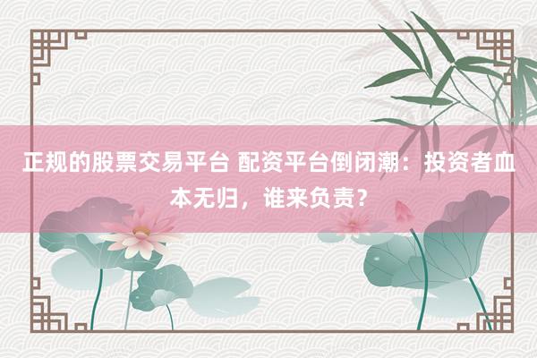 正规的股票交易平台 配资平台倒闭潮：投资者血本无归，谁来负责？
