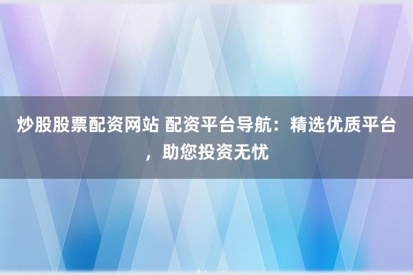 炒股股票配资网站 配资平台导航：精选优质平台，助您投资无忧