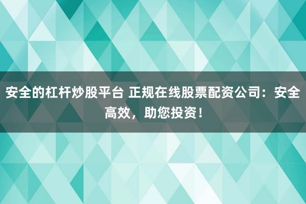 安全的杠杆炒股平台 正规在线股票配资公司：安全高效，助您投资！