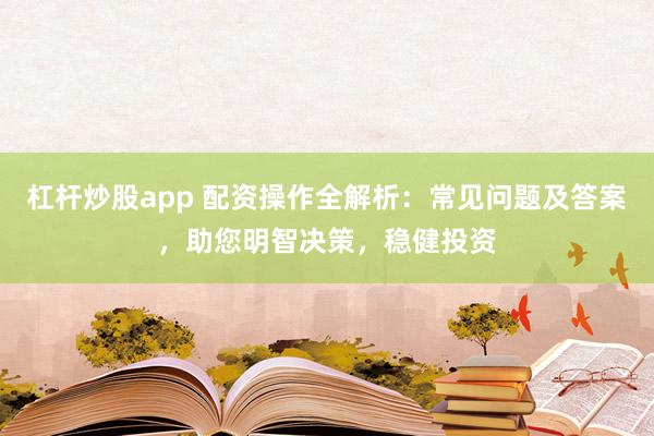 杠杆炒股app 配资操作全解析：常见问题及答案，助您明智决策，稳健投资