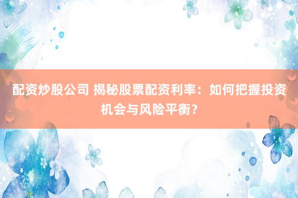 配资炒股公司 揭秘股票配资利率：如何把握投资机会与风险平衡？