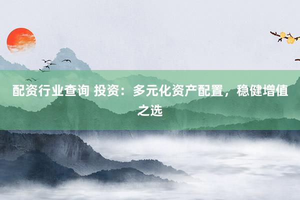 配资行业查询 投资：多元化资产配置，稳健增值之选