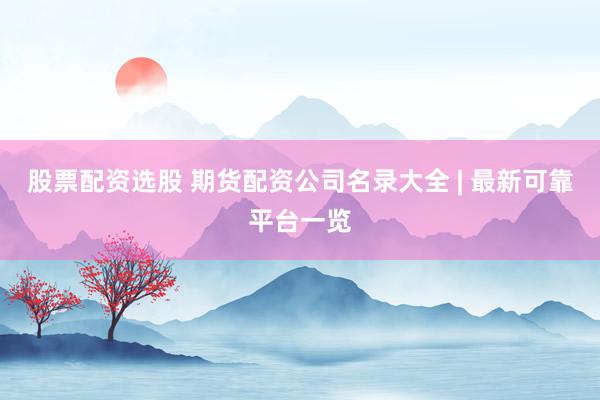 股票配资选股 期货配资公司名录大全 | 最新可靠平台一览