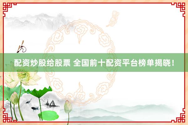 配资炒股给股票 全国前十配资平台榜单揭晓！