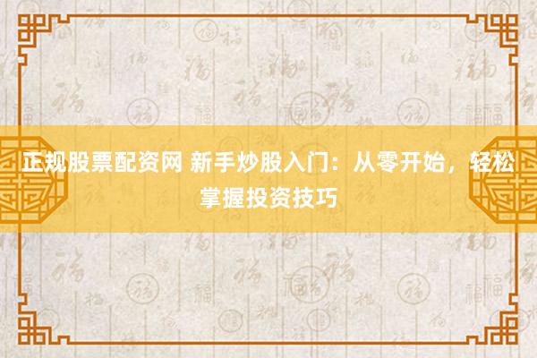 正规股票配资网 新手炒股入门：从零开始，轻松掌握投资技巧