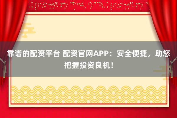 靠谱的配资平台 配资官网APP：安全便捷，助您把握投资良机！