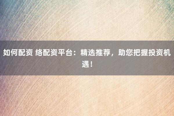 如何配资 络配资平台：精选推荐，助您把握投资机遇！