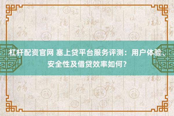 杠杆配资官网 塞上贷平台服务评测：用户体验、安全性及借贷效率如何？
