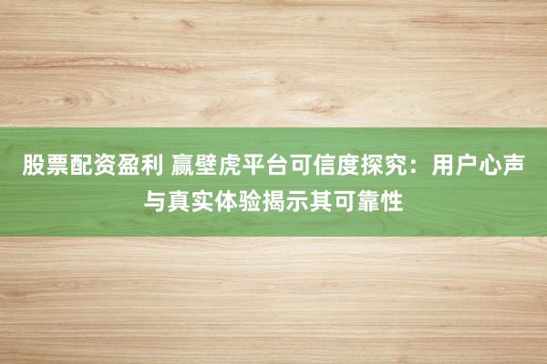 股票配资盈利 赢壁虎平台可信度探究：用户心声与真实体验揭示其可靠性