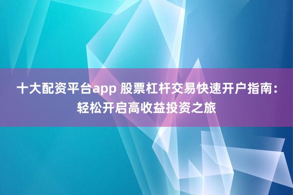 十大配资平台app 股票杠杆交易快速开户指南：轻松开启高收益投资之旅