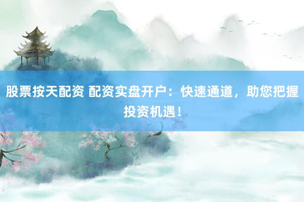 股票按天配资 配资实盘开户：快速通道，助您把握投资机遇！
