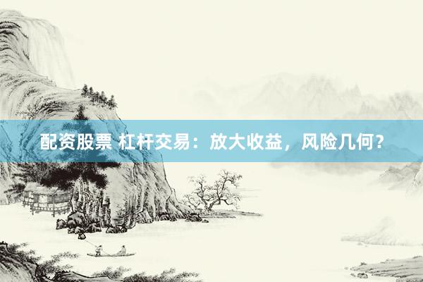 配资股票 杠杆交易：放大收益，风险几何？