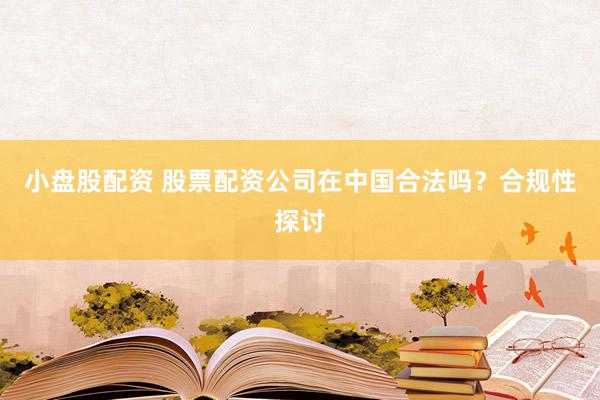 小盘股配资 股票配资公司在中国合法吗？合规性探讨