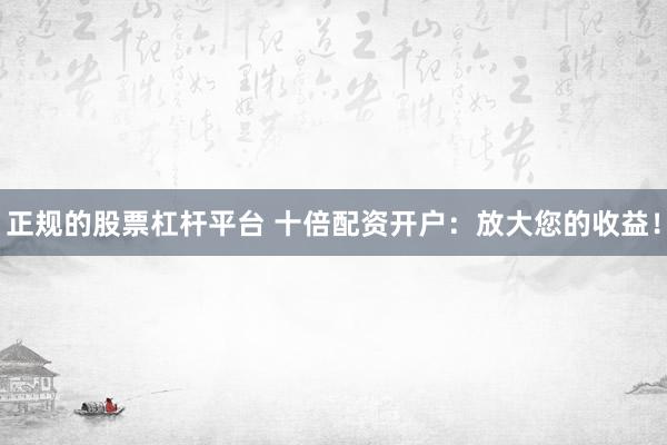 正规的股票杠杆平台 十倍配资开户：放大您的收益！