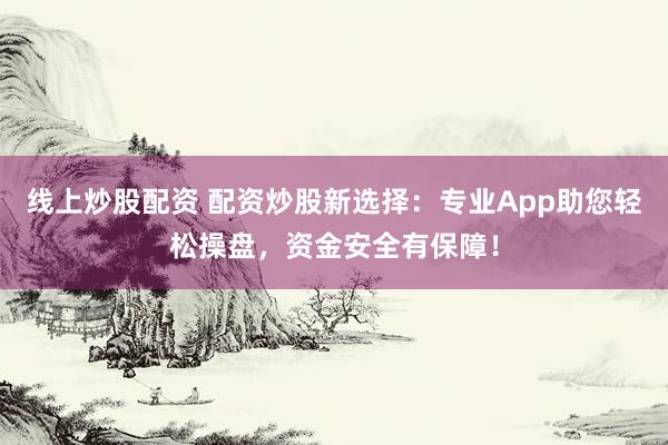 线上炒股配资 配资炒股新选择：专业App助您轻松操盘，资金安全有保障！