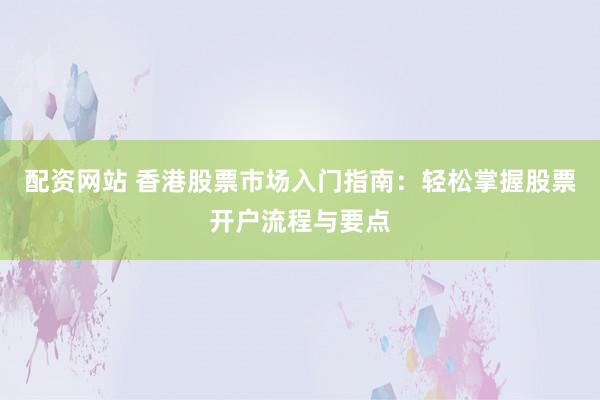 配资网站 香港股票市场入门指南：轻松掌握股票开户流程与要点