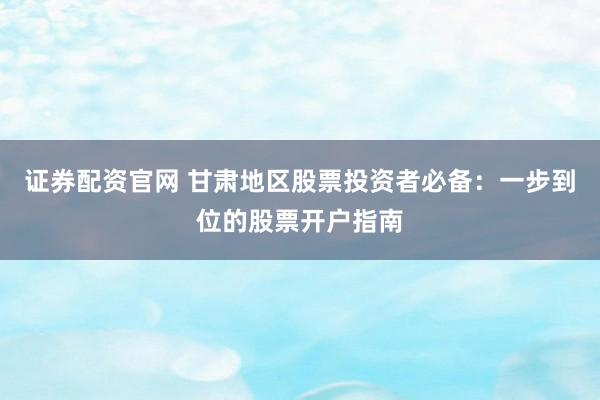证券配资官网 甘肃地区股票投资者必备：一步到位的股票开户指南