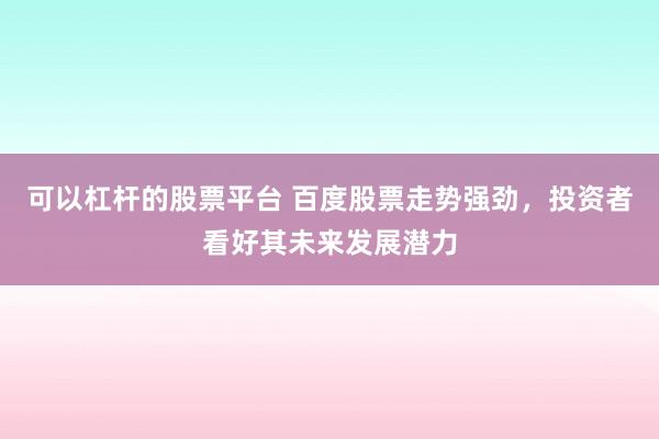 可以杠杆的股票平台 百度股票走势强劲，投资者看好其未来发展潜力