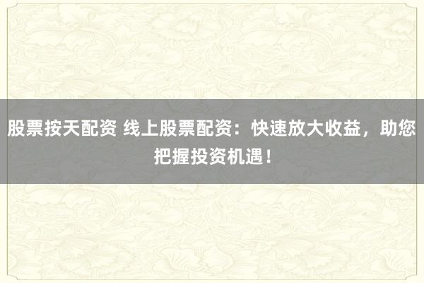 股票按天配资 线上股票配资：快速放大收益，助您把握投资机遇！