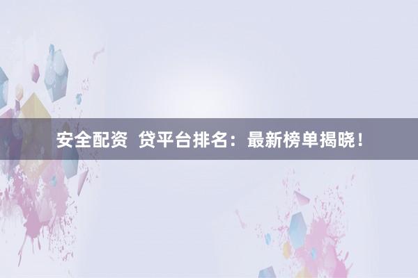 安全配资  贷平台排名：最新榜单揭晓！