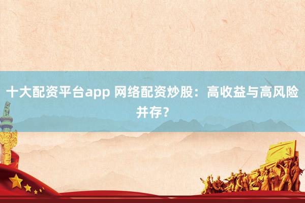 十大配资平台app 网络配资炒股：高收益与高风险并存？