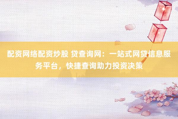 配资网络配资炒股 贷查询网：一站式网贷信息服务平台，快捷查询助力投资决策
