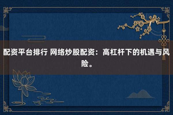 配资平台排行 网络炒股配资：高杠杆下的机遇与风险。