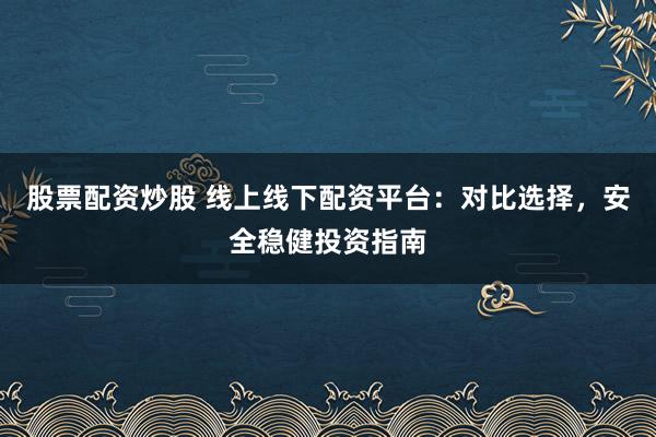 股票配资炒股 线上线下配资平台：对比选择，安全稳健投资指南