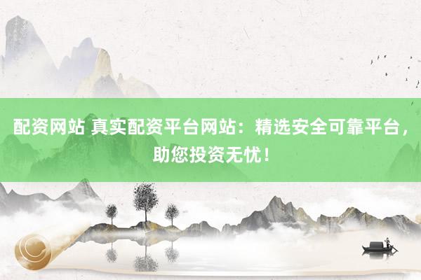 配资网站 真实配资平台网站：精选安全可靠平台，助您投资无忧！