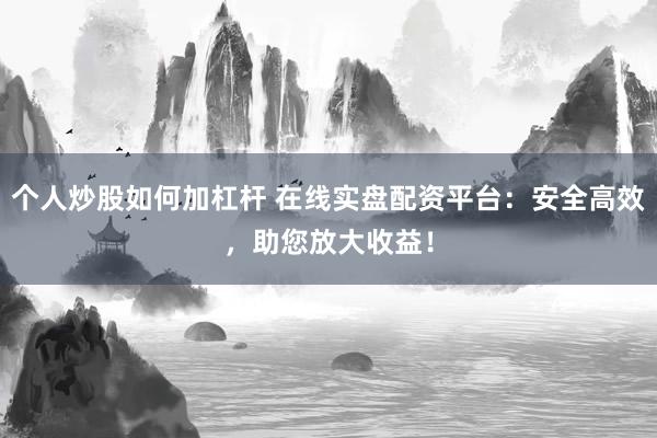 个人炒股如何加杠杆 在线实盘配资平台：安全高效，助您放大收益！
