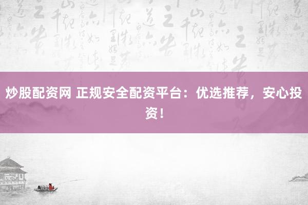 炒股配资网 正规安全配资平台：优选推荐，安心投资！