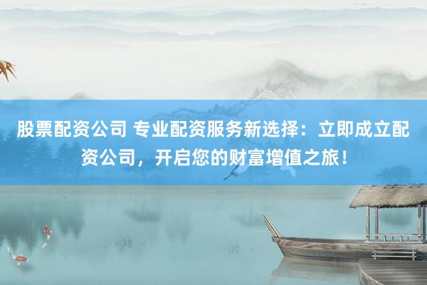 股票配资公司 专业配资服务新选择：立即成立配资公司，开启您的财富增值之旅！