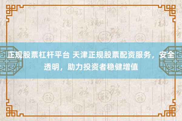 正规股票杠杆平台 天津正规股票配资服务，安全透明，助力投资者稳健增值