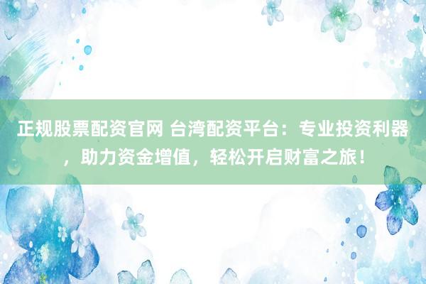 正规股票配资官网 台湾配资平台：专业投资利器，助力资金增值，轻松开启财富之旅！
