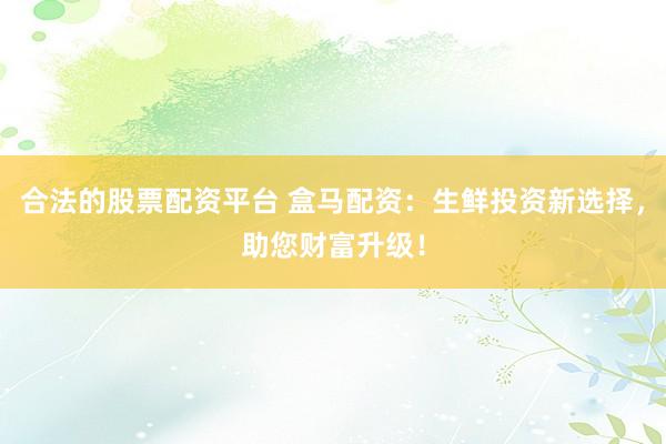 合法的股票配资平台 盒马配资：生鲜投资新选择，助您财富升级！