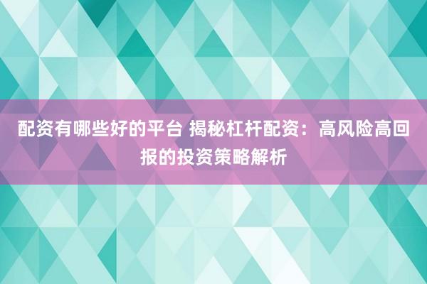 配资有哪些好的平台 揭秘杠杆配资：高风险高回报的投资策略解析