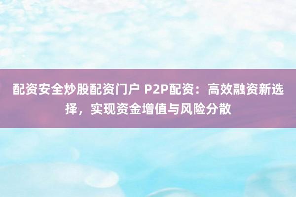 配资安全炒股配资门户 P2P配资：高效融资新选择，实现资金增值与风险分散