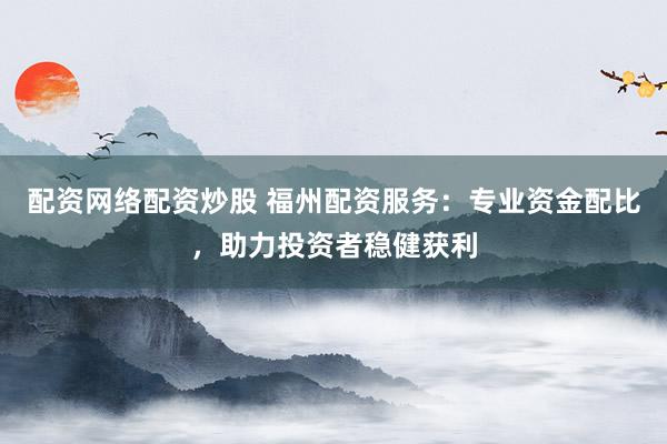 配资网络配资炒股 福州配资服务：专业资金配比，助力投资者稳健获利