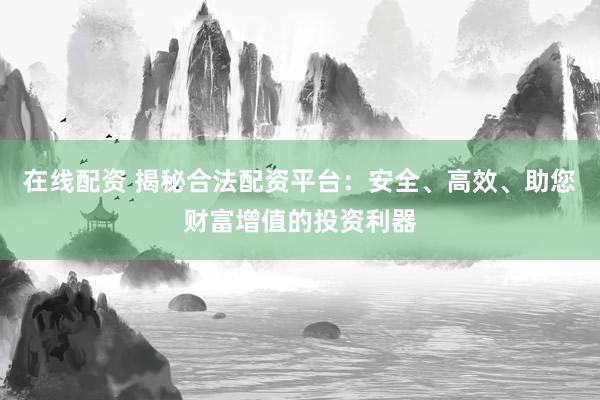 在线配资 揭秘合法配资平台：安全、高效、助您财富增值的投资利器