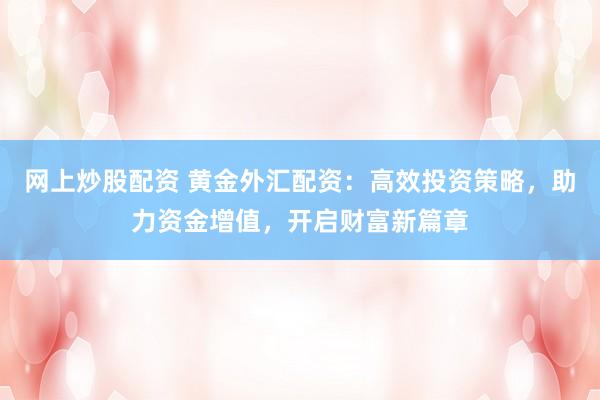 网上炒股配资 黄金外汇配资：高效投资策略，助力资金增值，开启财富新篇章