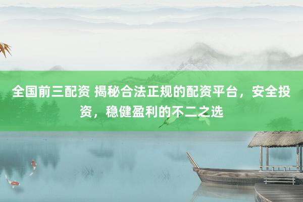 全国前三配资 揭秘合法正规的配资平台，安全投资，稳健盈利的不二之选